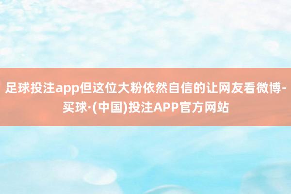 足球投注app但这位大粉依然自信的让网友看微博-买球·(中国)投注APP官方网站
