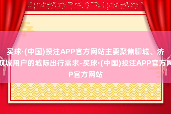 买球·(中国)投注APP官方网站主要聚焦聊城、济南双城用户的城际出行需求-买球·(中国)投注APP官方网站
