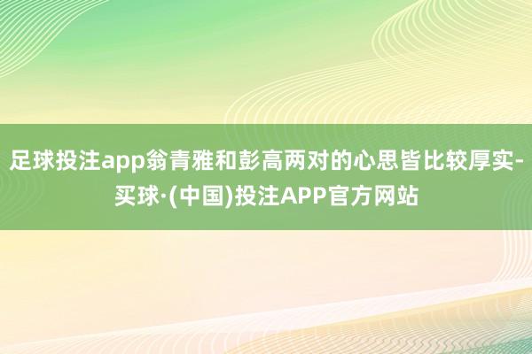 足球投注app翁青雅和彭高两对的心思皆比较厚实-买球·(中国)投注APP官方网站