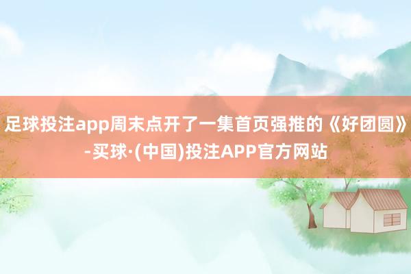 足球投注app周末点开了一集首页强推的《好团圆》-买球·(中国)投注APP官方网站