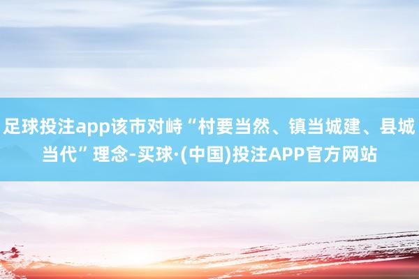 足球投注app该市对峙“村要当然、镇当城建、县城当代”理念-买球·(中国)投注APP官方网站