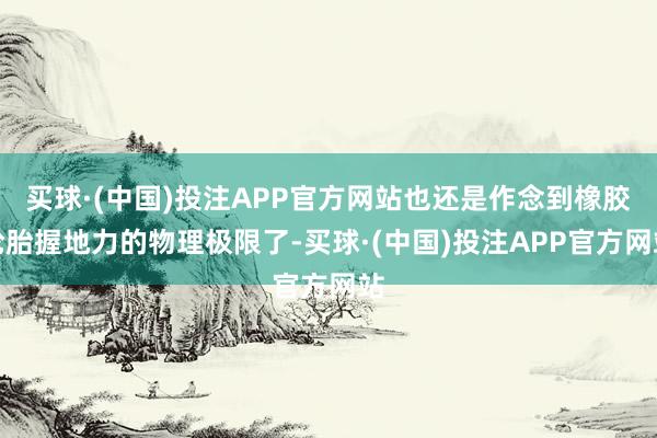 买球·(中国)投注APP官方网站也还是作念到橡胶轮胎握地力的物理极限了-买球·(中国)投注APP官方网站