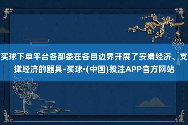 买球下单平台各部委在各自边界开展了安靖经济、支撑经济的器具-买球·(中国)投注APP官方网站