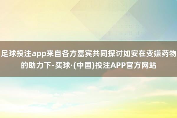 足球投注app来自各方嘉宾共同探讨如安在变嫌药物的助力下-买球·(中国)投注APP官方网站