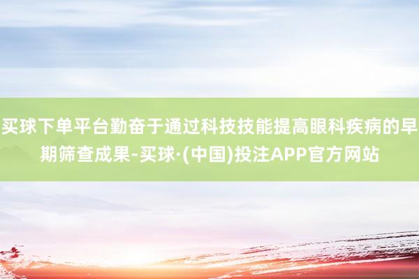 买球下单平台勤奋于通过科技技能提高眼科疾病的早期筛查成果-买球·(中国)投注APP官方网站