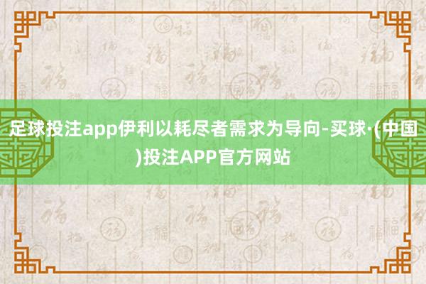 足球投注app伊利以耗尽者需求为导向-买球·(中国)投注APP官方网站