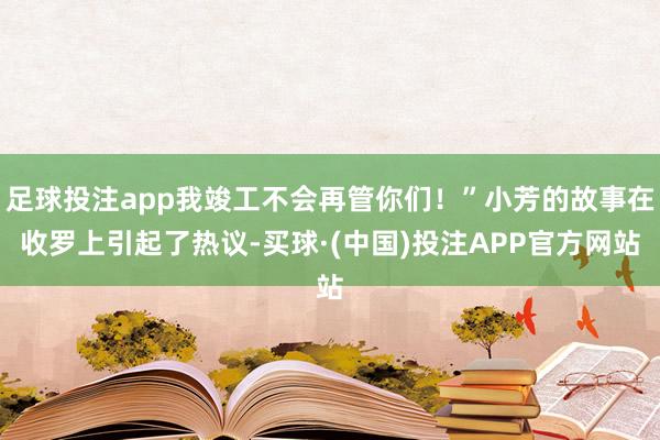 足球投注app我竣工不会再管你们！”小芳的故事在收罗上引起了热议-买球·(中国)投注APP官方网站