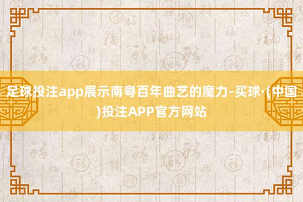 足球投注app展示南粤百年曲艺的魔力-买球·(中国)投注APP官方网站