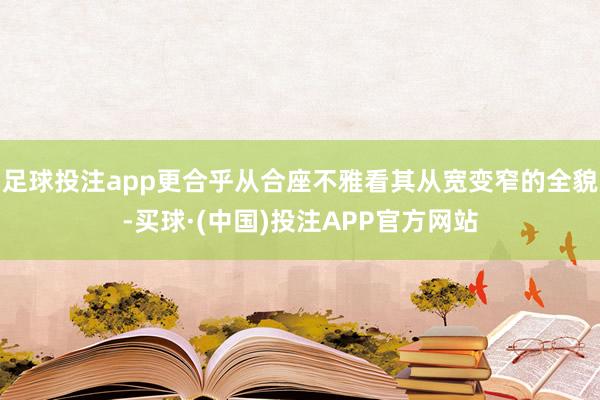 足球投注app更合乎从合座不雅看其从宽变窄的全貌-买球·(中国)投注APP官方网站