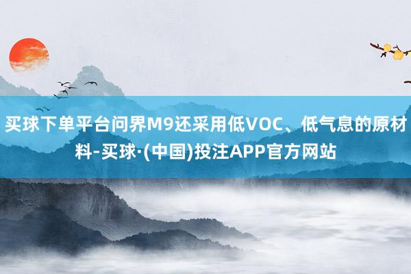 买球下单平台问界M9还采用低VOC、低气息的原材料-买球·(中国)投注APP官方网站