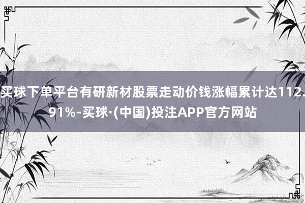 买球下单平台有研新材股票走动价钱涨幅累计达112.91%-买球·(中国)投注APP官方网站