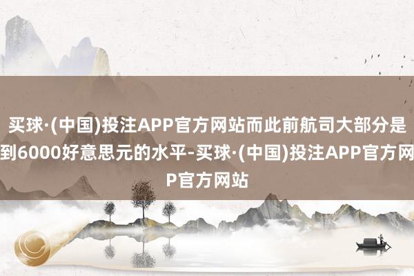 买球·(中国)投注APP官方网站而此前航司大部分是涨到6000好意思元的水平-买球·(中国)投注APP官方网站