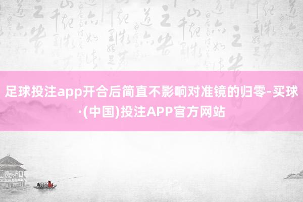 足球投注app开合后简直不影响对准镜的归零-买球·(中国)投注APP官方网站