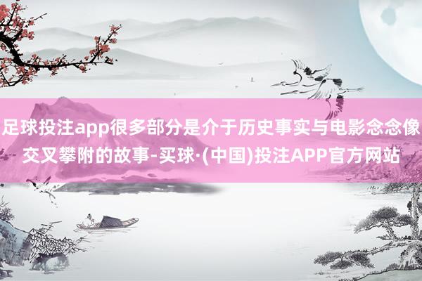 足球投注app很多部分是介于历史事实与电影念念像交叉攀附的故事-买球·(中国)投注APP官方网站
