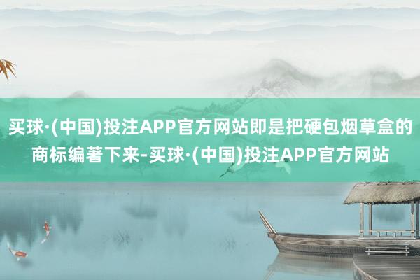 买球·(中国)投注APP官方网站即是把硬包烟草盒的商标编著下来-买球·(中国)投注APP官方网站