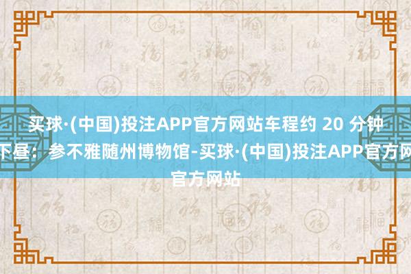 买球·(中国)投注APP官方网站车程约 20 分钟）下昼：参不雅随州博物馆-买球·(中国)投注APP官方网站