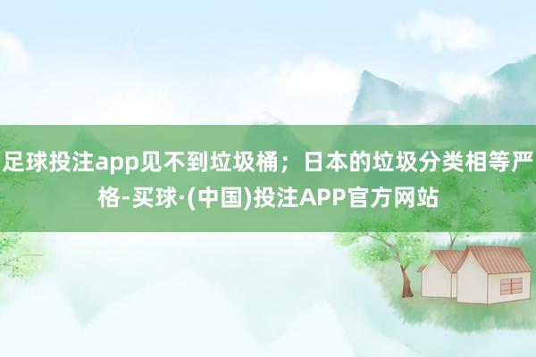 足球投注app见不到垃圾桶；日本的垃圾分类相等严格-买球·(中国)投注APP官方网站