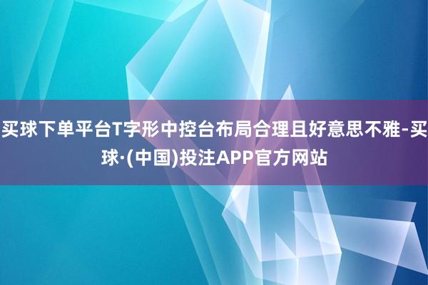 买球下单平台T字形中控台布局合理且好意思不雅-买球·(中国)投注APP官方网站