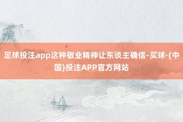 足球投注app这种敬业精神让东谈主确信-买球·(中国)投注APP官方网站