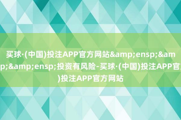买球·(中国)投注APP官方网站   投资有风险-买球·(中国)投注APP官方网站