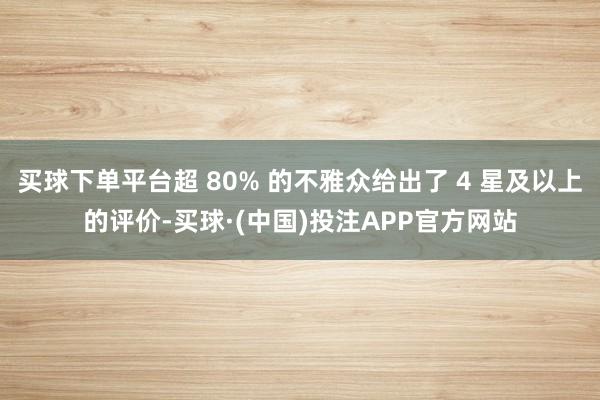 买球下单平台超 80% 的不雅众给出了 4 星及以上的评价-买球·(中国)投注APP官方网站