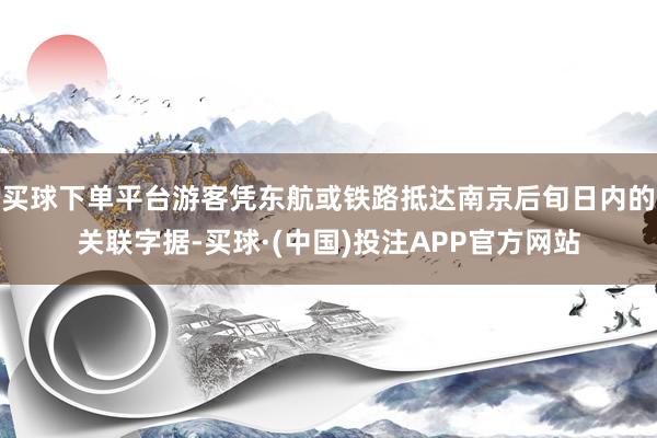 买球下单平台游客凭东航或铁路抵达南京后旬日内的关联字据-买球·(中国)投注APP官方网站