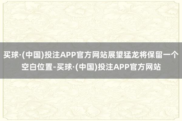 买球·(中国)投注APP官方网站展望猛龙将保留一个空白位置-买球·(中国)投注APP官方网站