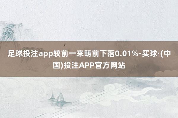 足球投注app较前一来畴前下落0.01%-买球·(中国)投注APP官方网站