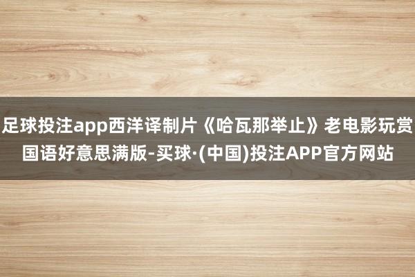 足球投注app西洋译制片《哈瓦那举止》老电影玩赏国语好意思满版-买球·(中国)投注APP官方网站
