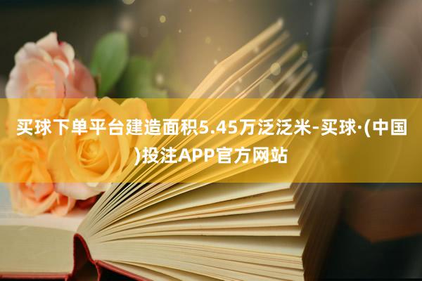 买球下单平台建造面积5.45万泛泛米-买球·(中国)投注APP官方网站