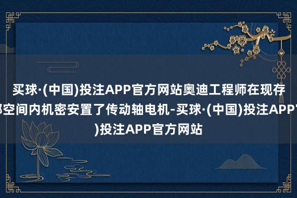 买球·(中国)投注APP官方网站奥迪工程师在现存车辆底部空间内机密安置了传动轴电机-买球·(中国)投注APP官方网站