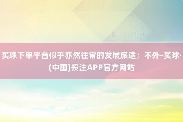 买球下单平台似乎亦然往常的发展旅途；不外-买球·(中国)投注APP官方网站