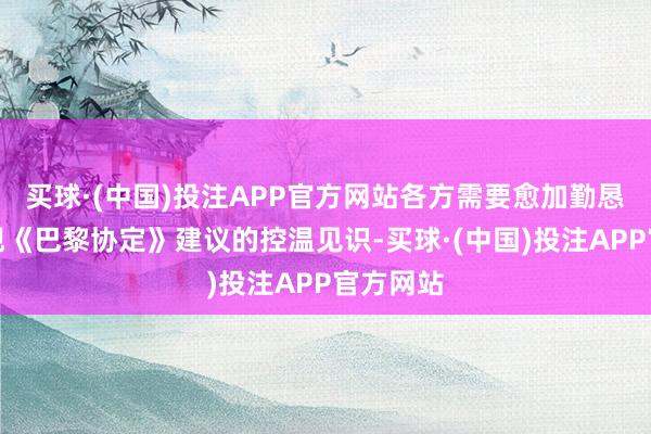 买球·(中国)投注APP官方网站各方需要愈加勤恳智商实现《巴黎协定》建议的控温见识-买球·(中国)投注APP官方网站