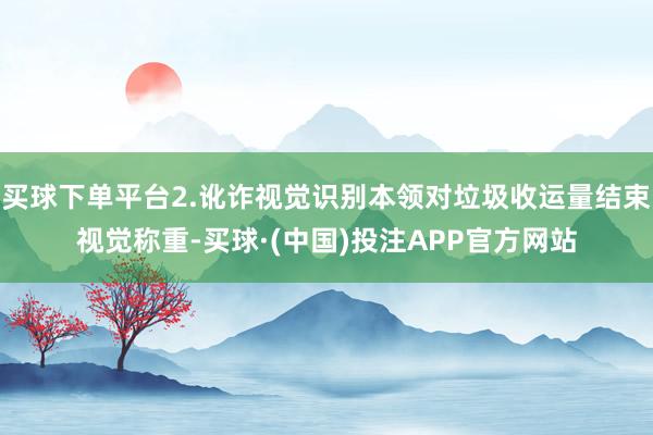 买球下单平台2.讹诈视觉识别本领对垃圾收运量结束视觉称重-买球·(中国)投注APP官方网站