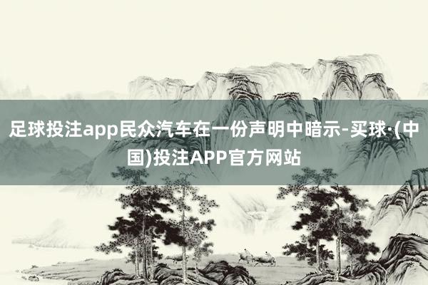 足球投注app民众汽车在一份声明中暗示-买球·(中国)投注APP官方网站