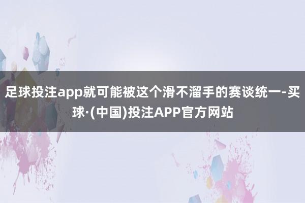 足球投注app就可能被这个滑不溜手的赛谈统一-买球·(中国)投注APP官方网站