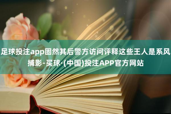 足球投注app固然其后警方访问评释这些王人是系风捕影-买球·(中国)投注APP官方网站