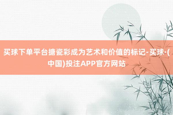 买球下单平台搪瓷彩成为艺术和价值的标记-买球·(中国)投注APP官方网站