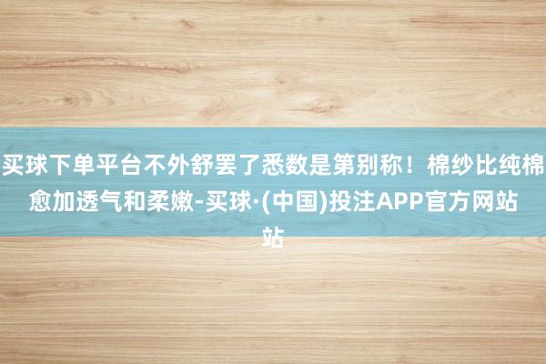 买球下单平台不外舒罢了悉数是第别称！棉纱比纯棉愈加透气和柔嫩-买球·(中国)投注APP官方网站