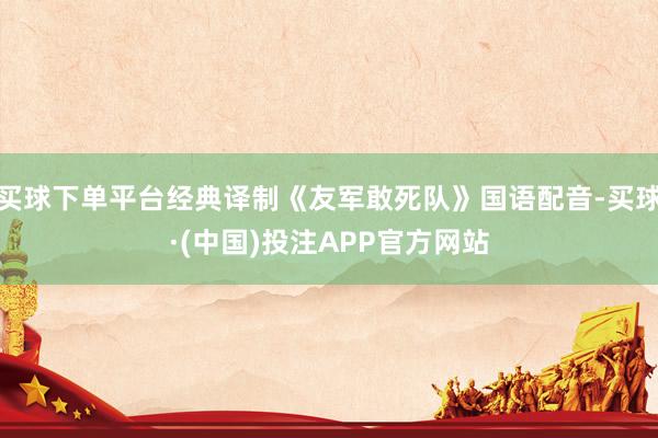 买球下单平台经典译制《友军敢死队》国语配音-买球·(中国)投注APP官方网站
