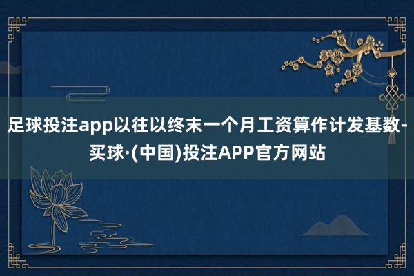 足球投注app以往以终末一个月工资算作计发基数-买球·(中国)投注APP官方网站