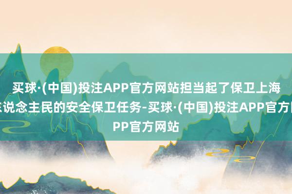 买球·(中国)投注APP官方网站担当起了保卫上海市东说念主民的安全保卫任务-买球·(中国)投注APP官方网站