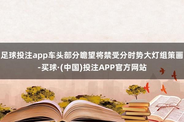 足球投注app车头部分瞻望将禁受分时势大灯组策画-买球·(中国)投注APP官方网站