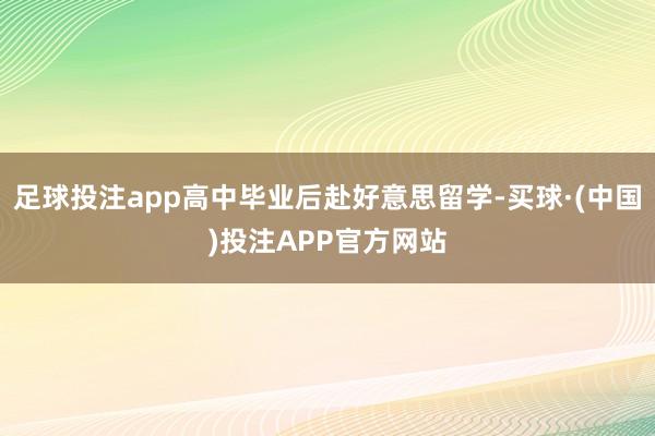 足球投注app高中毕业后赴好意思留学-买球·(中国)投注APP官方网站