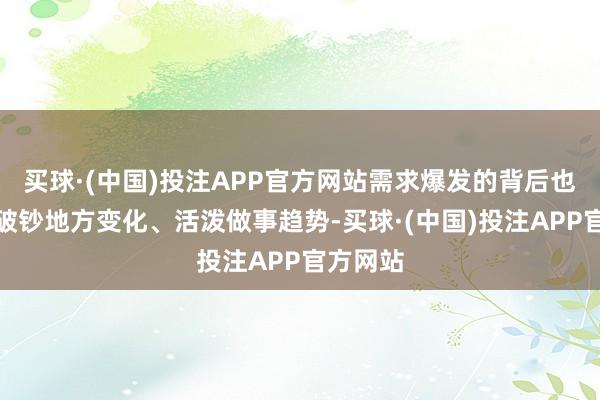 买球·(中国)投注APP官方网站需求爆发的背后也折射出破钞地方变化、活泼做事趋势-买球·(中国)投注APP官方网站