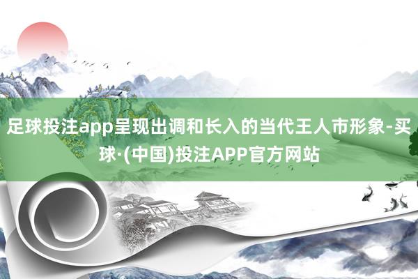 足球投注app呈现出调和长入的当代王人市形象-买球·(中国)投注APP官方网站
