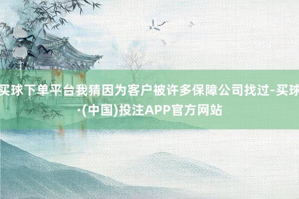 买球下单平台我猜因为客户被许多保障公司找过-买球·(中国)投注APP官方网站