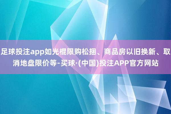 足球投注app如光棍限购松捆、商品房以旧换新、取消地盘限价等-买球·(中国)投注APP官方网站