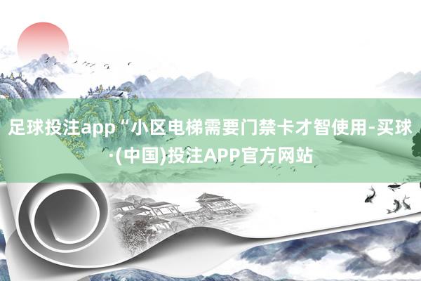 足球投注app“小区电梯需要门禁卡才智使用-买球·(中国)投注APP官方网站