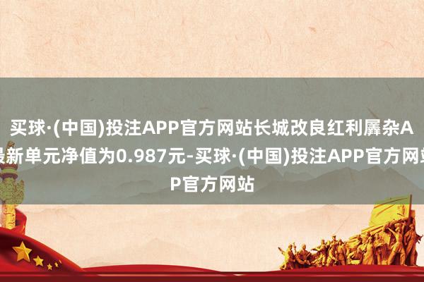 买球·(中国)投注APP官方网站长城改良红利羼杂A最新单元净值为0.987元-买球·(中国)投注APP官方网站